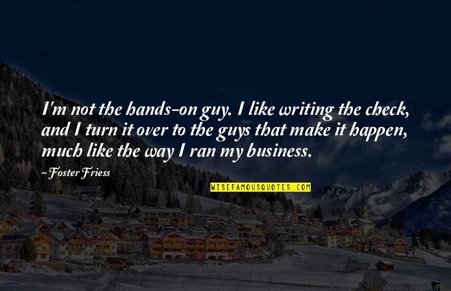 Turn On Guys Quotes By Foster Friess: I'm not the hands-on guy. I like writing Turn On Guys Quotes By Foster Friess: I'm not the hands-on guy. I like writing