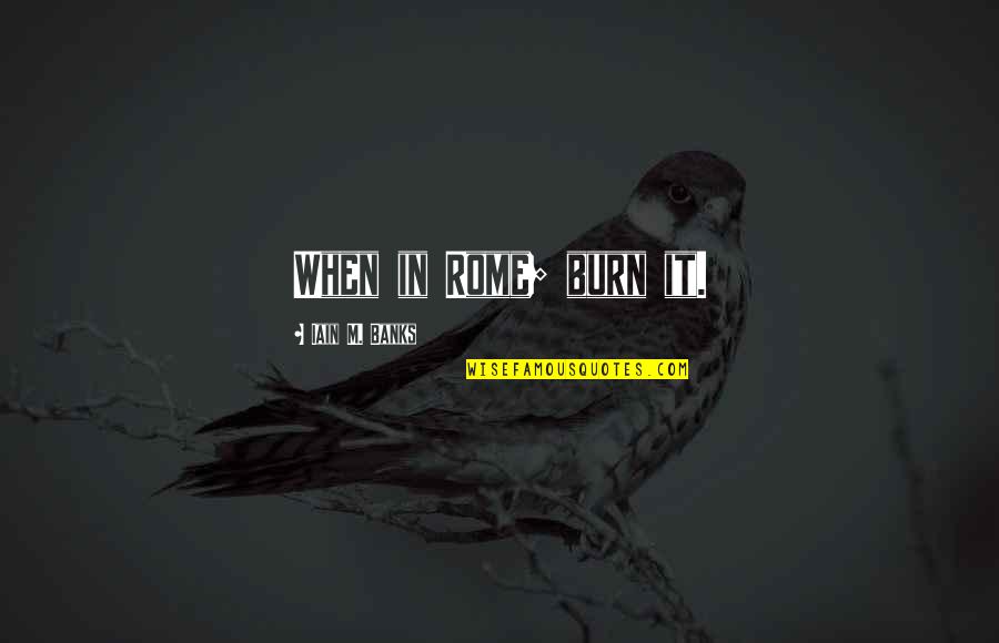 Turn Or Burn Quotes By Iain M. Banks: When in Rome; burn it. Turn Or Burn Quotes By Iain M. Banks: When in Rome; burn it.