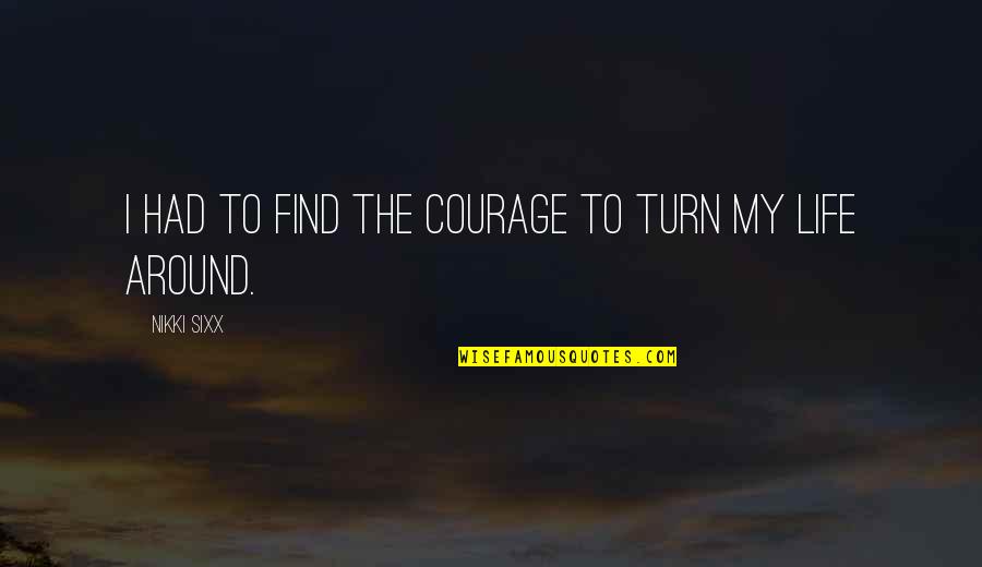 Turn Your Life Around Quotes By Nikki Sixx: I had to find the courage to turn Turn Your Life Around Quotes By Nikki Sixx: I had to find the courage to turn