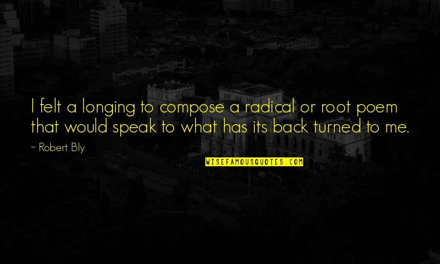 Turned Their Back Quotes By Robert Bly: I felt a longing to compose a radical Turned Their Back Quotes By Robert Bly: I felt a longing to compose a radical