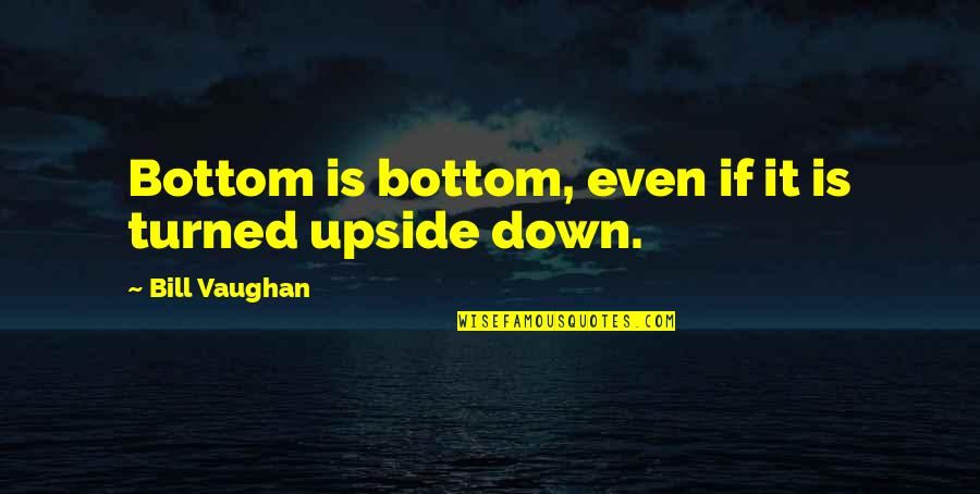 Turned Upside Down Quotes By Bill Vaughan: Bottom is bottom, even if it is turned