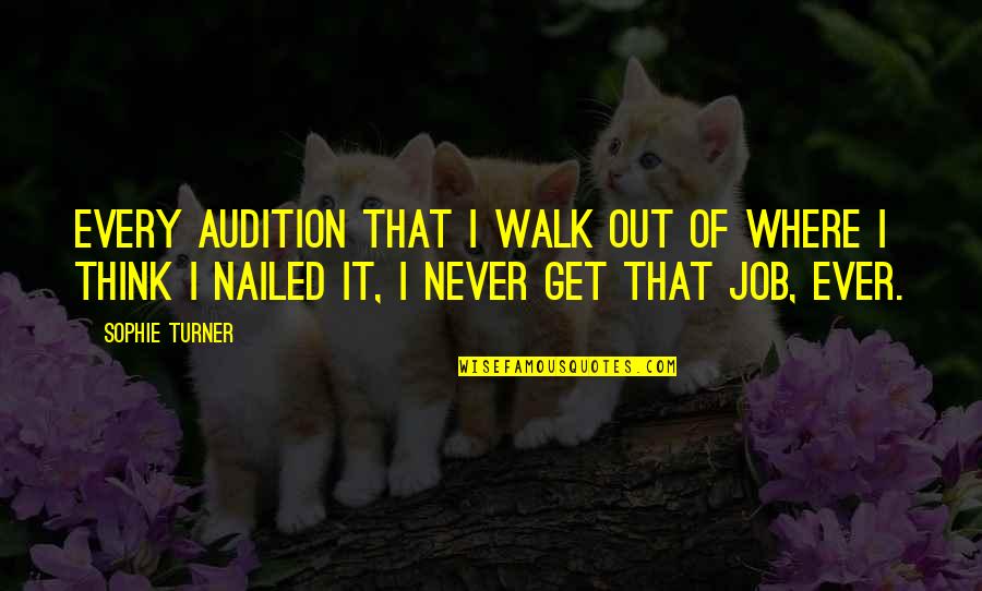 Turner Quotes By Sophie Turner: Every audition that I walk out of where Turner Quotes By Sophie Turner: Every audition that I walk out of where