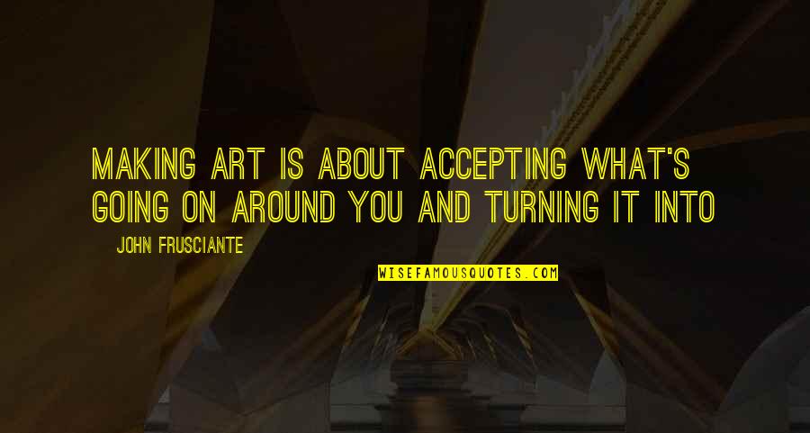 Turning Around Quotes By John Frusciante: Making art is about accepting what's going on