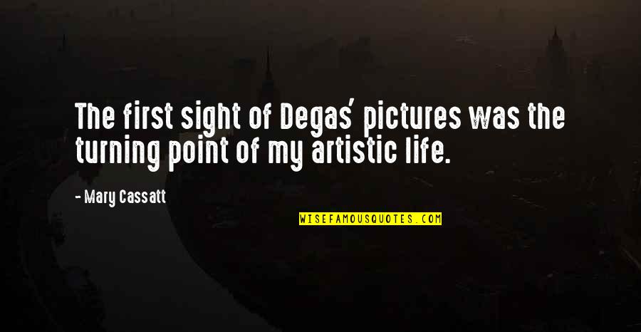 Turning Point In My Life Quotes By Mary Cassatt: The first sight of Degas' pictures was the Turning Point In My Life Quotes By Mary Cassatt: The first sight of Degas' pictures was the
