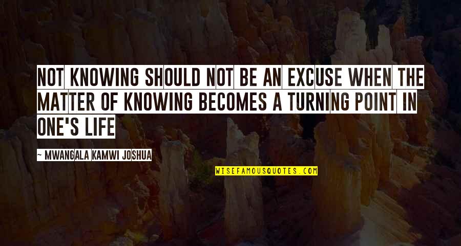 Turning Point In My Life Quotes By Mwangala Kamwi Joshua: Not knowing should not be an excuse when Turning Point In My Life Quotes By Mwangala Kamwi Joshua: Not knowing should not be an excuse when