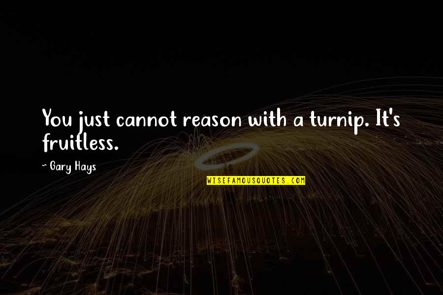 Turnip Quotes By Gary Hays: You just cannot reason with a turnip. It's