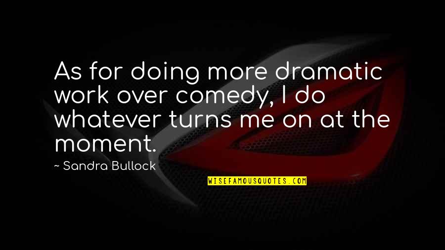 Turns Me On Quotes By Sandra Bullock: As for doing more dramatic work over comedy, Turns Me On Quotes By Sandra Bullock: As for doing more dramatic work over comedy,