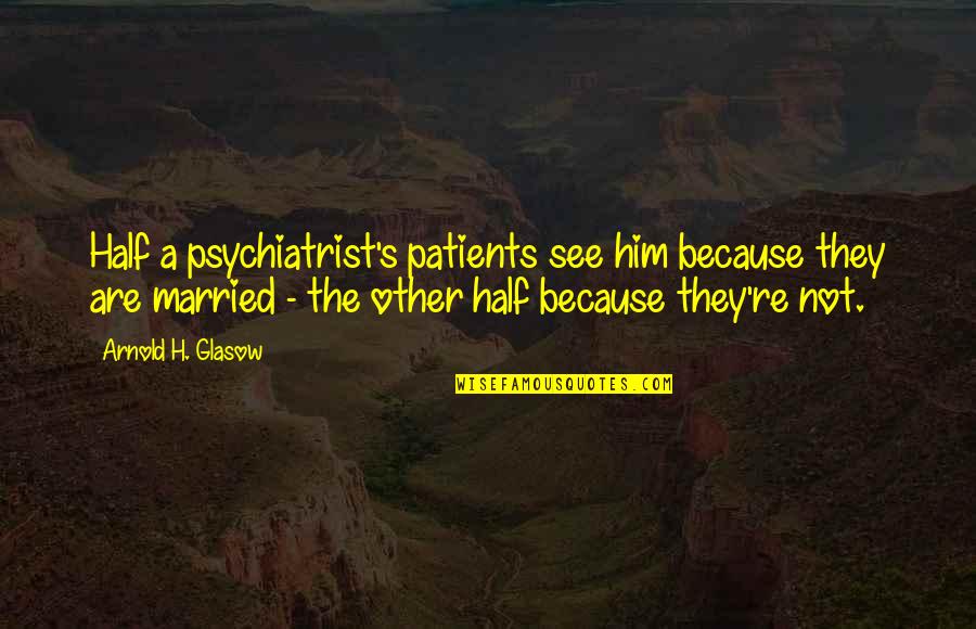 Turnspits Quotes By Arnold H. Glasow: Half a psychiatrist's patients see him because they