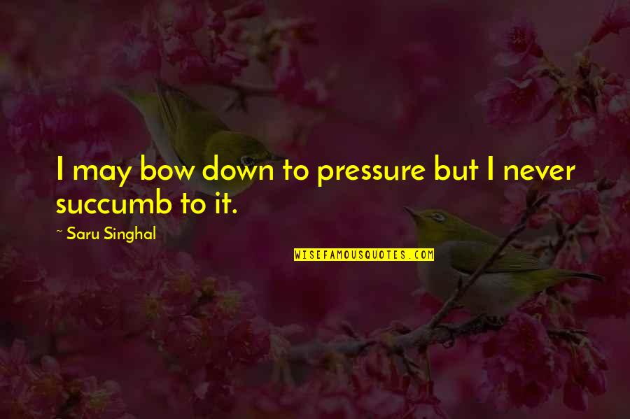 Turshen Mill Quotes By Saru Singhal: I may bow down to pressure but I