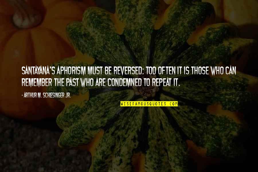 Tushar Kanti Das Quotes By Arthur M. Schlesinger Jr.: Santayana's aphorism must be reversed: too often it Tushar Kanti Das Quotes By Arthur M. Schlesinger Jr.: Santayana's aphorism must be reversed: too often it