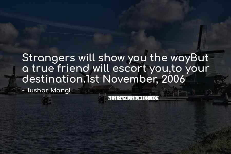 Tushar Mangl quotes: Strangers will show you the wayBut a true friend will escort you,to your destination.1st November, 2006