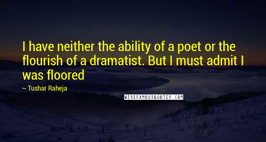 Tushar Raheja quotes: I have neither the ability of a poet or the flourish of a dramatist. But I must admit I was floored