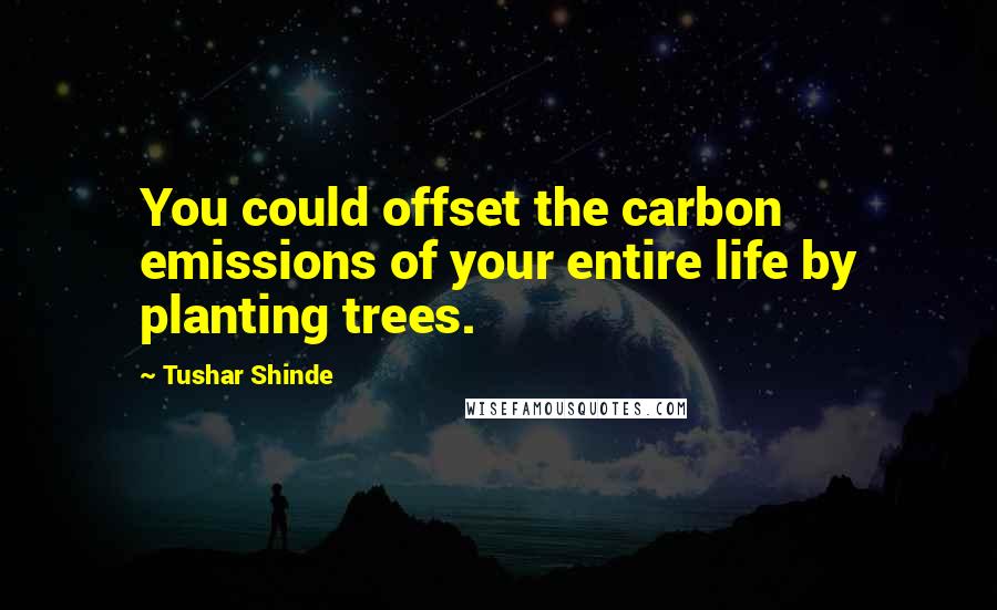 Tushar Shinde quotes: You could offset the carbon emissions of your entire life by planting trees.