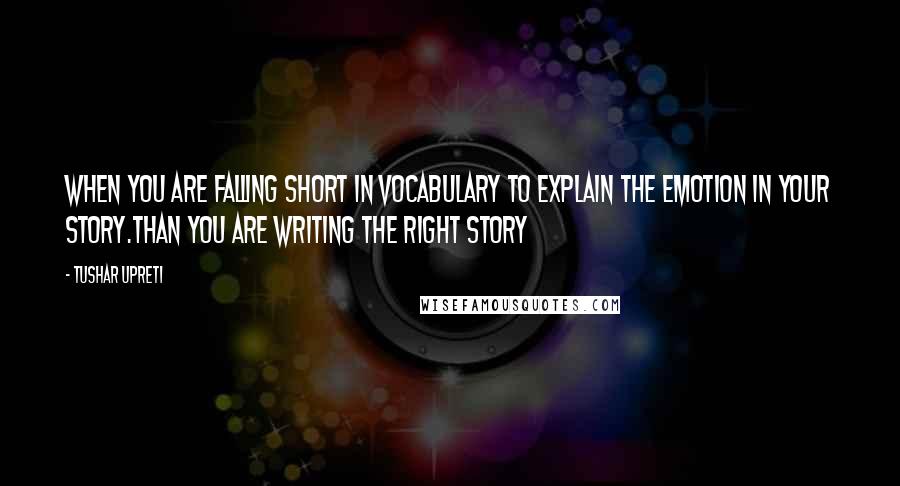 Tushar Upreti quotes: When you are falling short in vocabulary to explain the emotion in your story.Than you are writing the right story