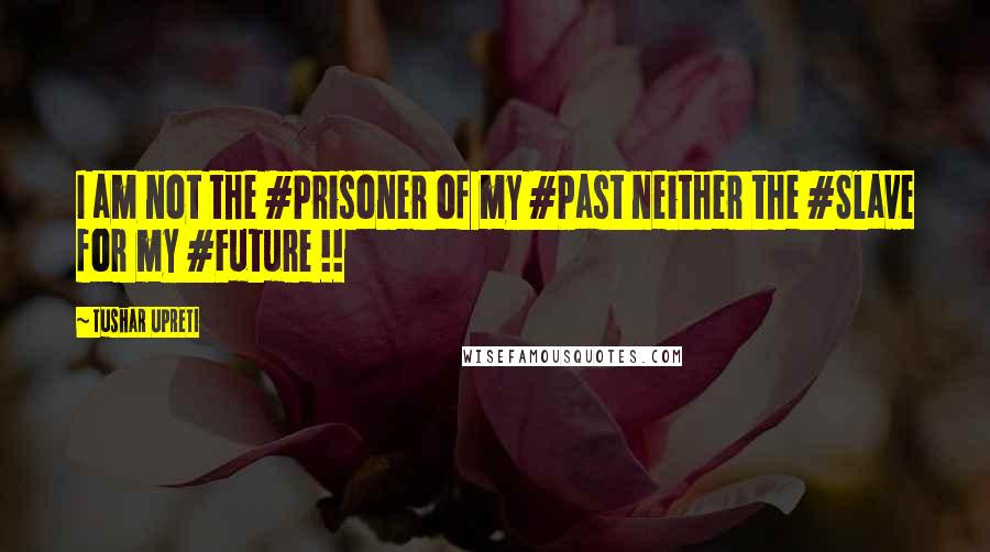 Tushar Upreti quotes: I am not the #Prisoner of my #Past neither the #Slave for my #Future !!