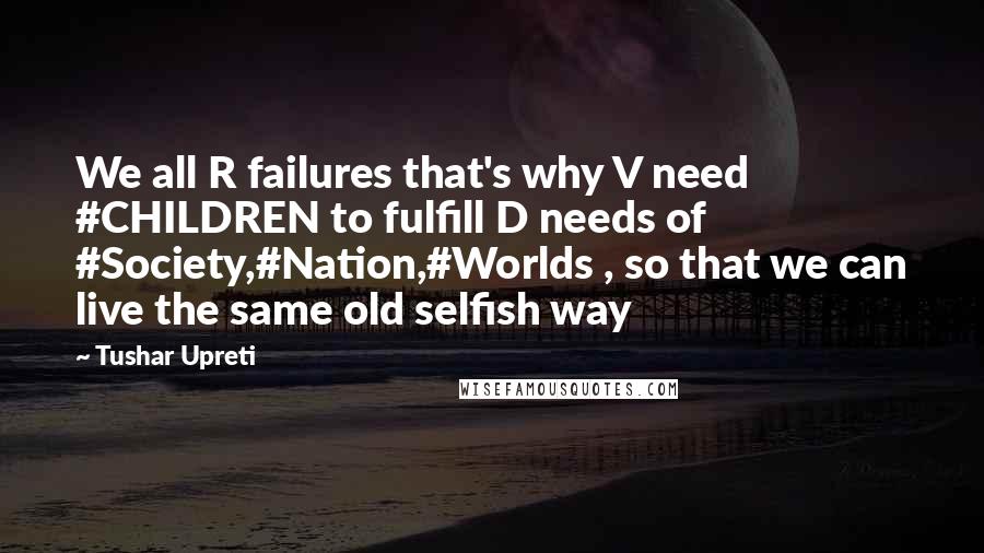 Tushar Upreti quotes: We all R failures that's why V need #CHILDREN to fulfill D needs of #Society,#Nation,#Worlds , so that we can live the same old selfish way