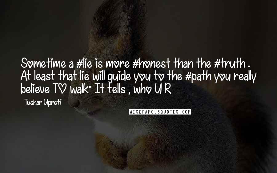 Tushar Upreti quotes: Sometime a #lie is more #honest than the #truth . At least that lie will guide you to the #path you really believe TO walk" It tells , who U