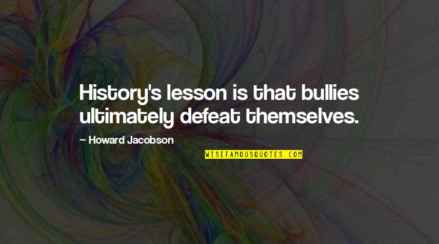 Tussocks South Quotes By Howard Jacobson: History's lesson is that bullies ultimately defeat themselves. Tussocks South Quotes By Howard Jacobson: History's lesson is that bullies ultimately defeat themselves.