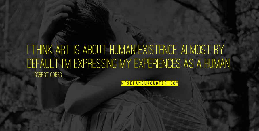 Tute Quotes By Robert Gober: I think art is about human existence. Almost Tute Quotes By Robert Gober: I think art is about human existence. Almost