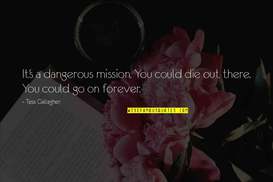 Tuti Dosti Quotes By Tess Gallagher: It's a dangerous mission. You could die out