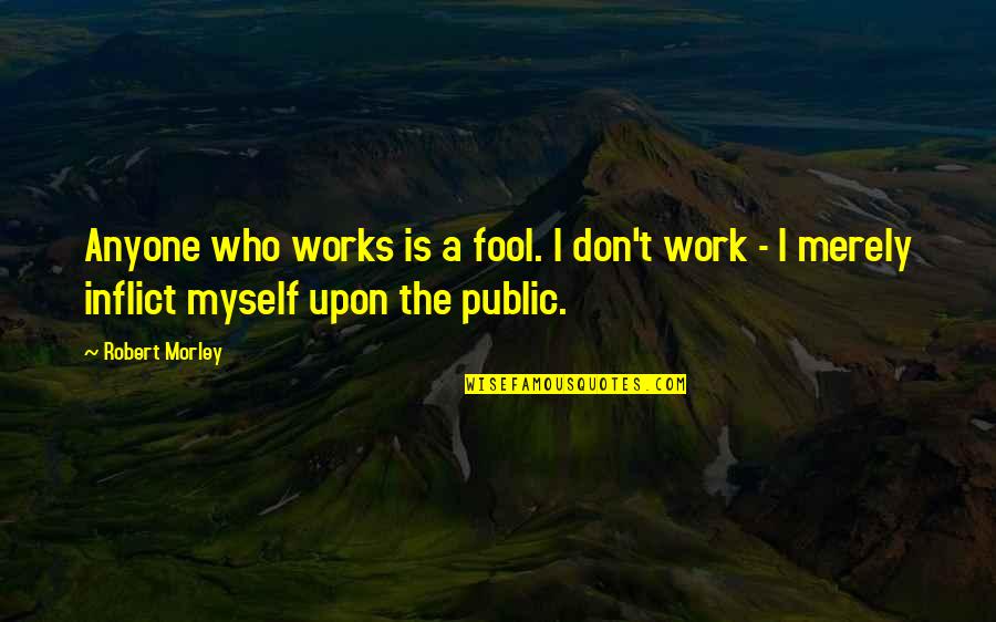 Tuttora O Quotes By Robert Morley: Anyone who works is a fool. I don't