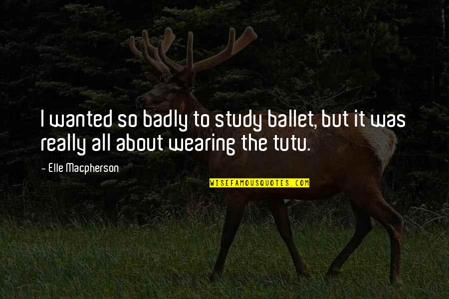 Tutu Quotes By Elle Macpherson: I wanted so badly to study ballet, but