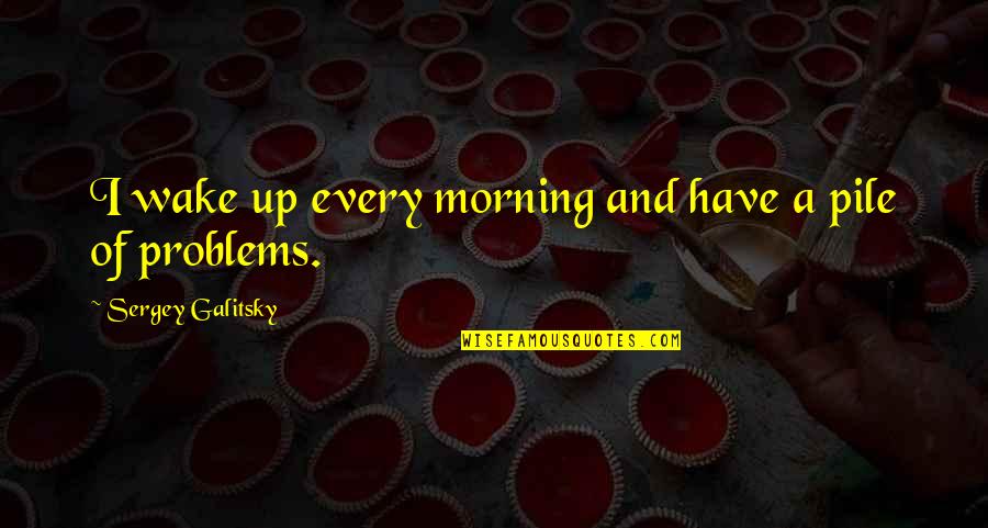 Tuulte Quotes By Sergey Galitsky: I wake up every morning and have a