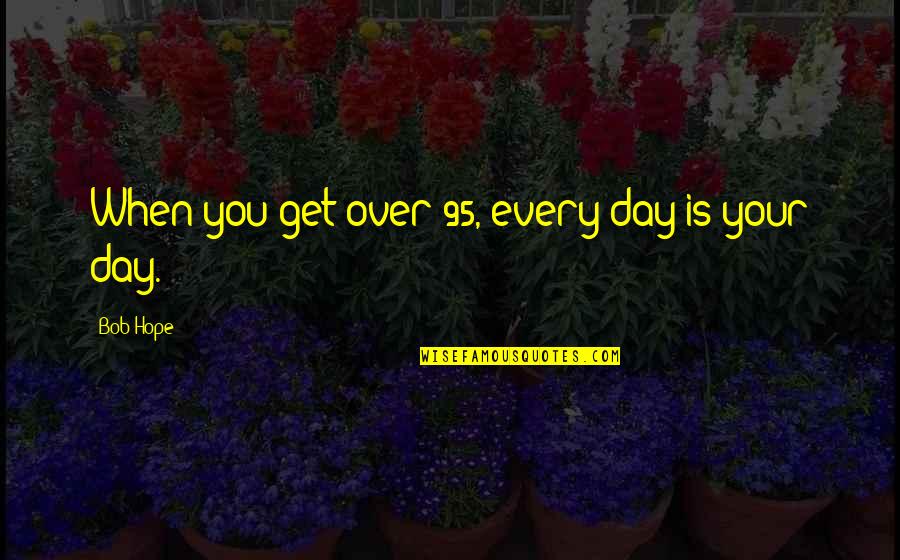 Tv Fanatic Recent Quotes By Bob Hope: When you get over 95, every day is
