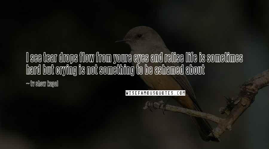 Tv Show Kagal quotes: I see tear drops flow from youre eyes and relise life is sometimes hard but crying is not something to be ashamed about