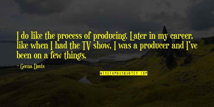 Tv Shows Are In Quotes By Geena Davis: I do like the process of producing. Later Tv Shows Are In Quotes By Geena Davis: I do like the process of producing. Later