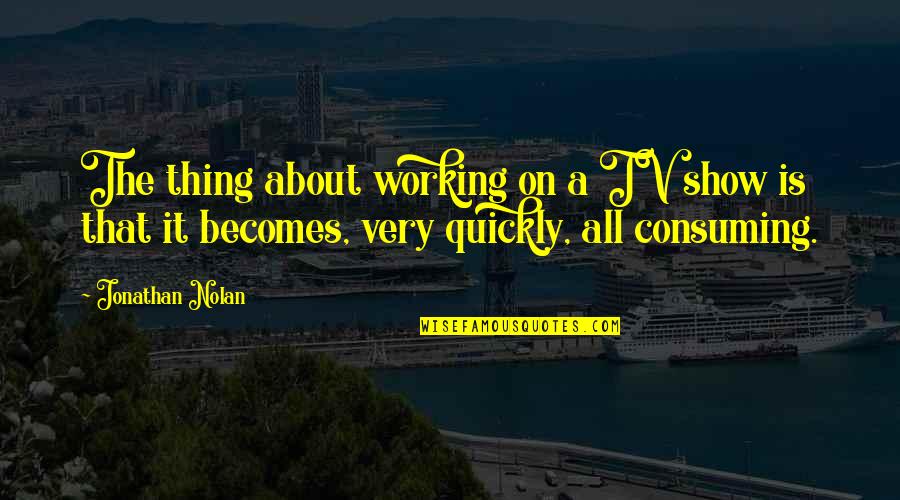 Tv Shows Are In Quotes By Jonathan Nolan: The thing about working on a TV show Tv Shows Are In Quotes By Jonathan Nolan: The thing about working on a TV show