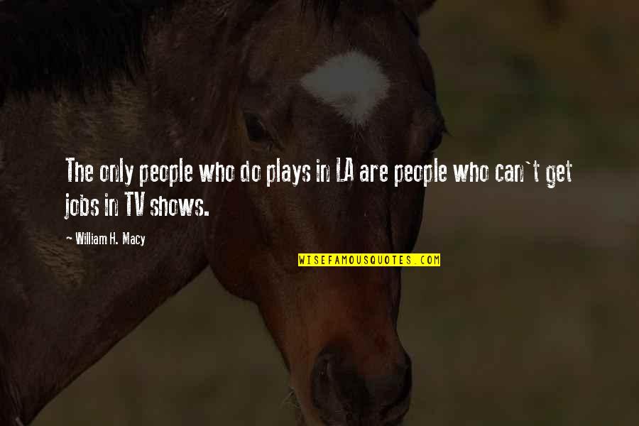 Tv Shows Are In Quotes By William H. Macy: The only people who do plays in LA