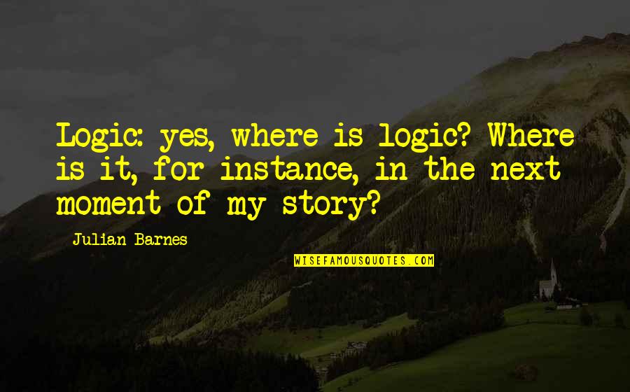 Tvam Quotes By Julian Barnes: Logic: yes, where is logic? Where is it,