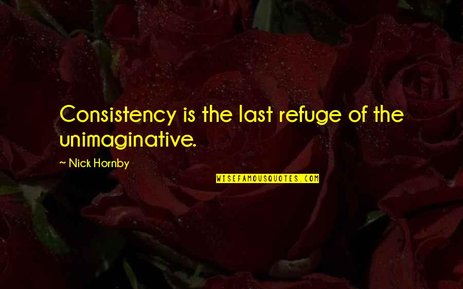 Tvastar Quotes By Nick Hornby: Consistency is the last refuge of the unimaginative. Tvastar Quotes By Nick Hornby: Consistency is the last refuge of the unimaginative.