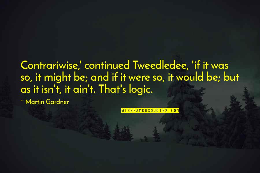Tweedledee Quotes By Martin Gardner: Contrariwise,' continued Tweedledee, 'if it was so, it