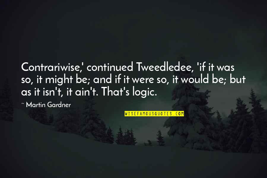 Tweedledee's Quotes By Martin Gardner: Contrariwise,' continued Tweedledee, 'if it was so, it Tweedledee's Quotes By Martin Gardner: Contrariwise,' continued Tweedledee, 'if it was so, it