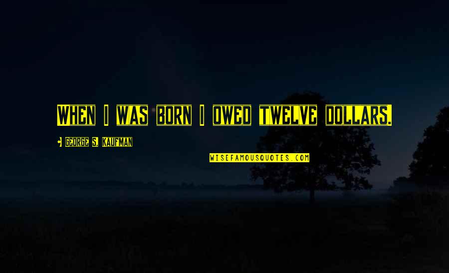 Twelve Quotes By George S. Kaufman: When I was born I owed twelve dollars.