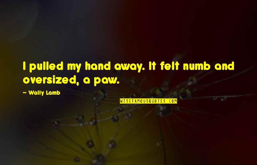 Twentysomething Girls Quotes By Wally Lamb: I pulled my hand away. It felt numb
