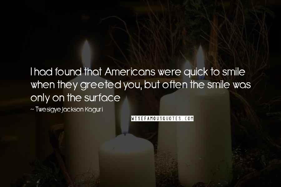 Twesigye Jackson Kaguri quotes: I had found that Americans were quick to smile when they greeted you, but often the smile was only on the surface