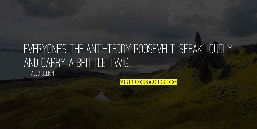 Twig Quotes By Alec Sulkin: Everyone's the anti-Teddy Roosevelt. Speak loudly and carry