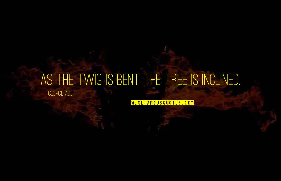 Twig Quotes By George Ade: As the twig is bent the tree is