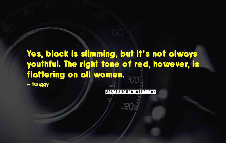 Twiggy quotes: Yes, black is slimming, but it's not always youthful. The right tone of red, however, is flattering on all women. Twiggy quotes: Yes, black is slimming, but it's not always youthful. The right tone of red, however, is flattering on all women.