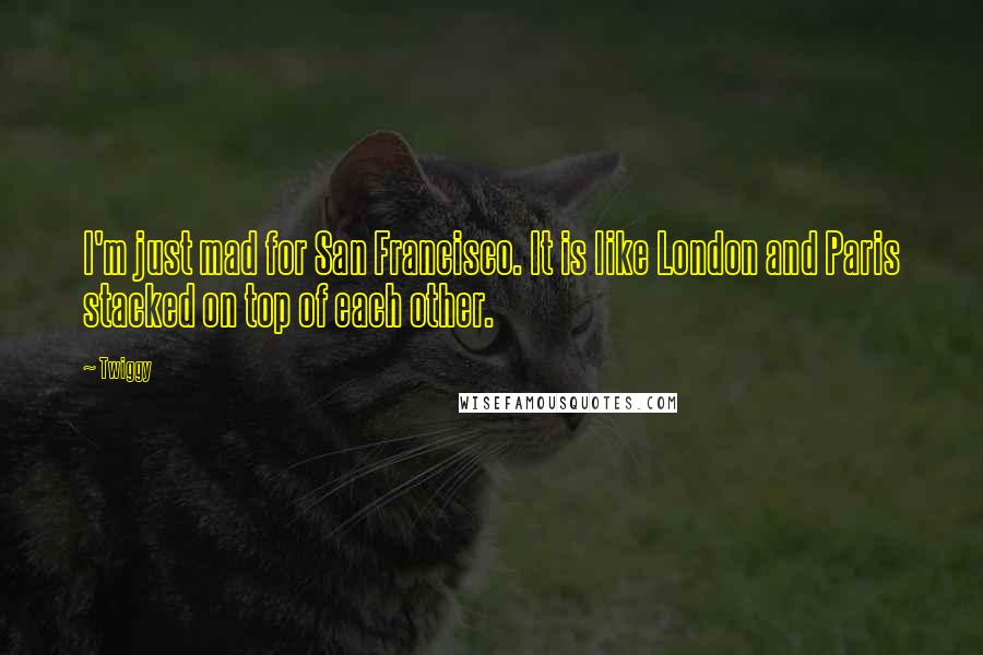 Twiggy quotes: I'm just mad for San Francisco. It is like London and Paris stacked on top of each other.