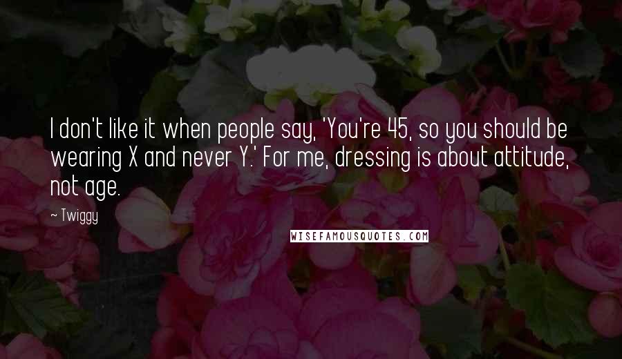 Twiggy quotes: I don't like it when people say, 'You're 45, so you should be wearing X and never Y.' For me, dressing is about attitude, not age.