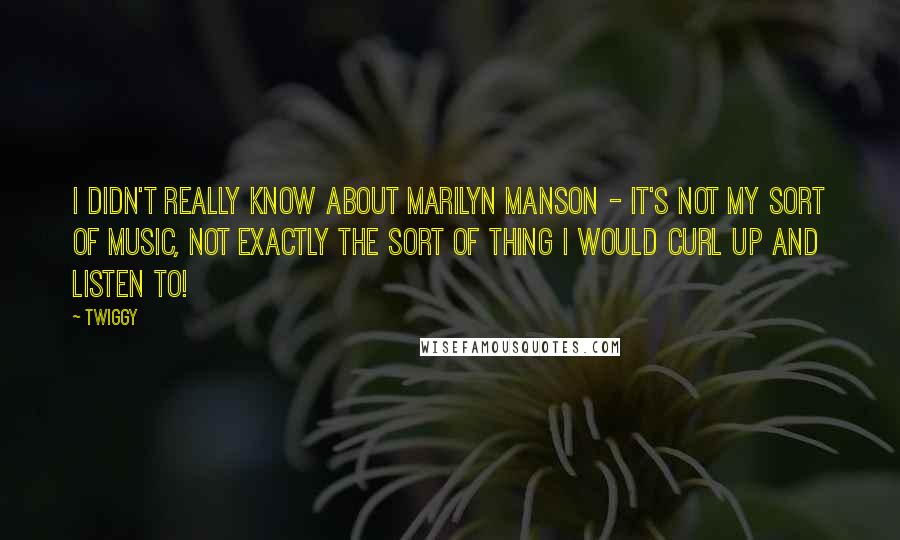 Twiggy quotes: I didn't really know about Marilyn Manson - it's not my sort of music, not exactly the sort of thing I would curl up and listen to!