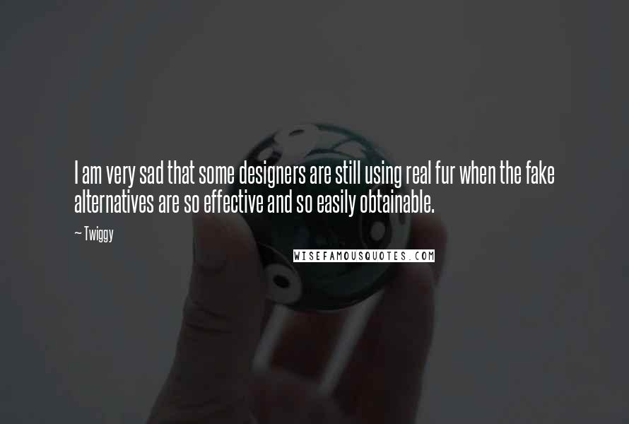 Twiggy quotes: I am very sad that some designers are still using real fur when the fake alternatives are so effective and so easily obtainable.