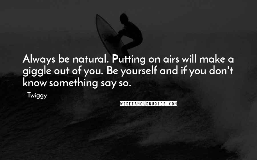 Twiggy quotes: Always be natural. Putting on airs will make a giggle out of you. Be yourself and if you don't know something say so. Twiggy quotes: Always be natural. Putting on airs will make a giggle out of you. Be yourself and if you don't know something say so.