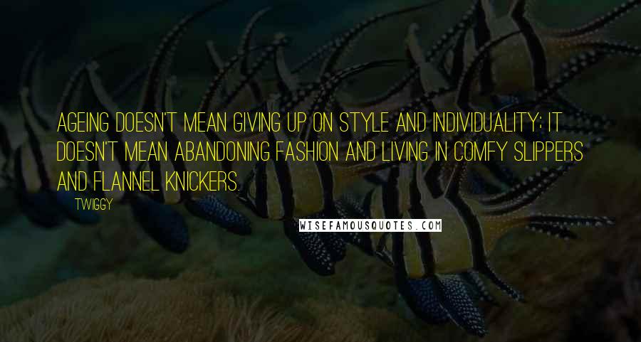 Twiggy quotes: Ageing doesn't mean giving up on style and individuality; it doesn't mean abandoning fashion and living in comfy slippers and flannel knickers.