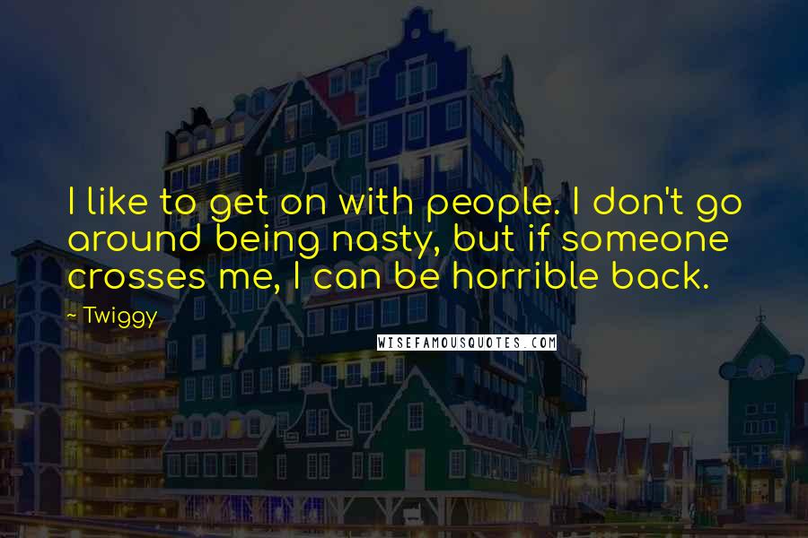 Twiggy quotes: I like to get on with people. I don't go around being nasty, but if someone crosses me, I can be horrible back. Twiggy quotes: I like to get on with people. I don't go around being nasty, but if someone crosses me, I can be horrible back.
