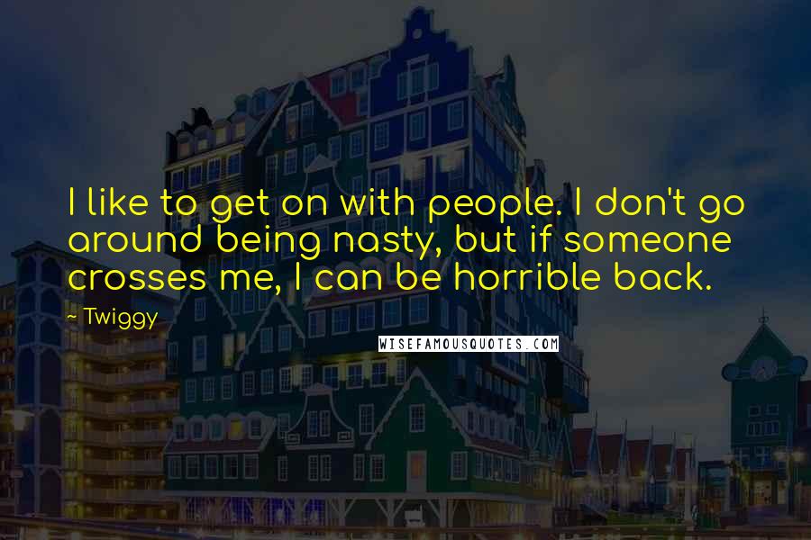 Twiggy quotes: I like to get on with people. I don't go around being nasty, but if someone crosses me, I can be horrible back.